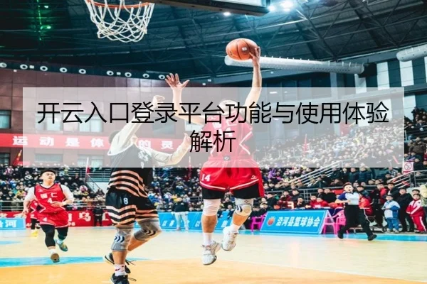 开云入口登录平台功能与使用体验解析